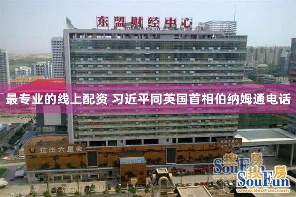 最专业的线上配资 习近平同英国首相伯纳姆通电话