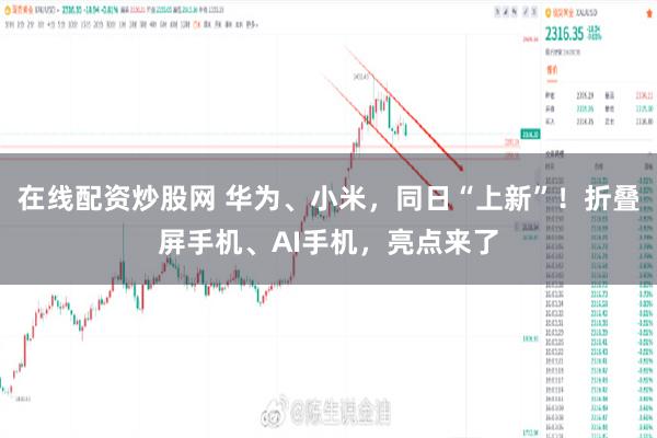 在线配资炒股网 华为、小米，同日“上新”！折叠屏手机、AI手机，亮点来了