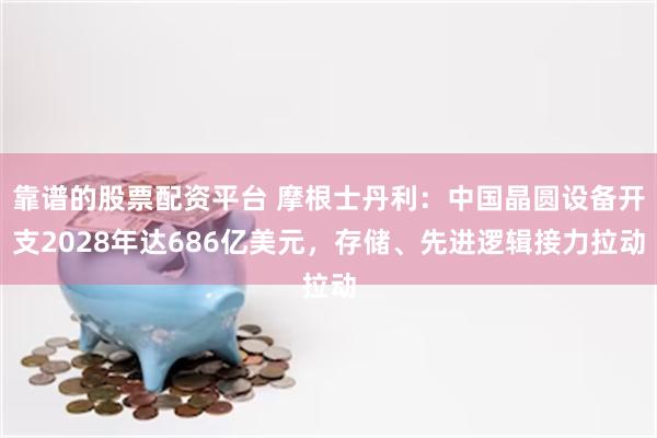 靠谱的股票配资平台 摩根士丹利:中国晶圆设备开支2028年达686亿美元,存储、先进逻辑接力拉动