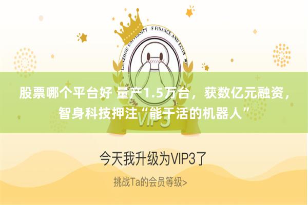 股票哪个平台好 量产1.5万台，获数亿元融资，智身科技押注“能干活的机器人”
