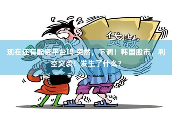 现在还有配资平台吗 突然,下调!韩国股市,利空突袭!发生了什么?