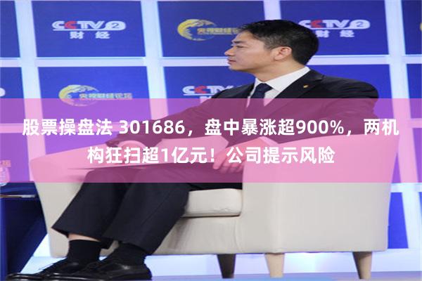 股票操盘法 301686,盘中暴涨超900%,两机构狂扫超1亿元!公司提示风险