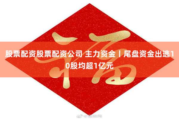 股票配资股票配资公司 主力资金丨尾盘资金出逃10股均超1亿元