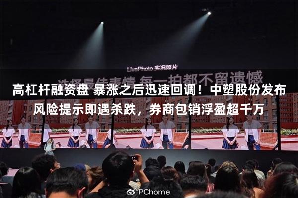 高杠杆融资盘 暴涨之后迅速回调！中塑股份发布风险提示即遇杀跌，券商包销浮盈超千万