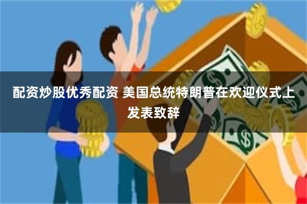 配资炒股优秀配资 美国总统特朗普在欢迎仪式上发表致辞