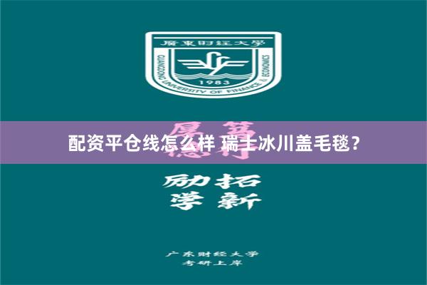 配资平仓线怎么样 瑞士冰川盖毛毯？