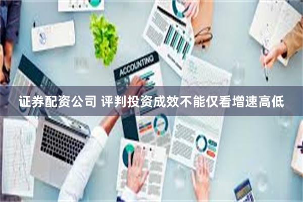 证券配资公司 评判投资成效不能仅看增速高低