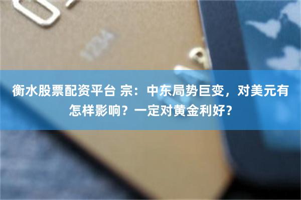 衡水股票配资平台 宗：中东局势巨变，对美元有怎样影响？一定对黄金利好？