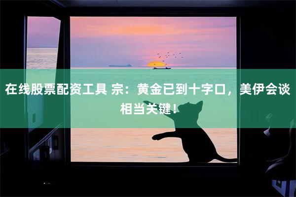 在线股票配资工具 宗：黄金已到十字口，美伊会谈相当关键！