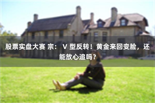 股票实盘大赛 宗： V 型反转！黄金来回变脸，还能放心追吗？