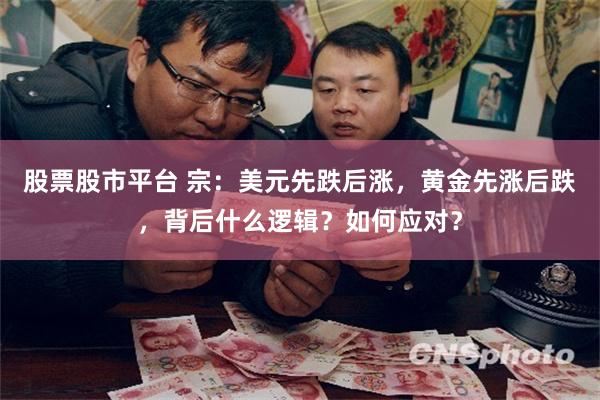 股票股市平台 宗：美元先跌后涨，黄金先涨后跌，背后什么逻辑？如何应对？