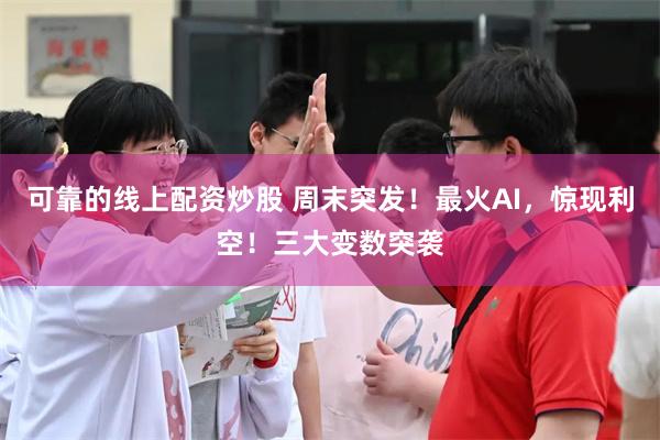 可靠的线上配资炒股 周末突发！最火AI，惊现利空！三大变数突袭