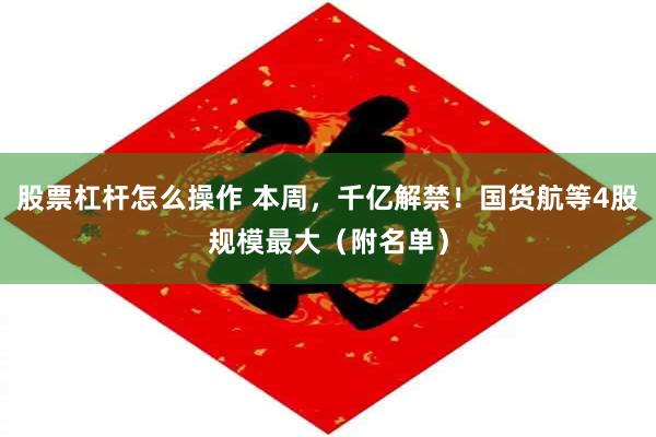 股票杠杆怎么操作 本周，千亿解禁！国货航等4股规模最大（附名单）