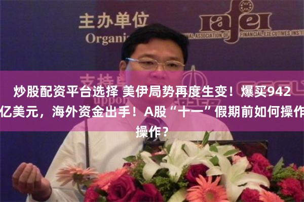 炒股配资平台选择 美伊局势再度生变！爆买9420亿美元，海外资金出手！A股“十一”假期前如何操作？