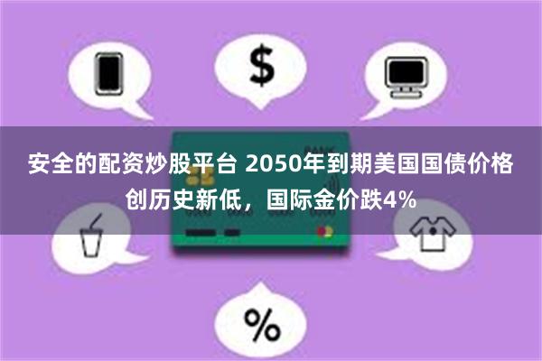 安全的配资炒股平台 2050年到期美国国债价格创历史新低，国际金价跌4%