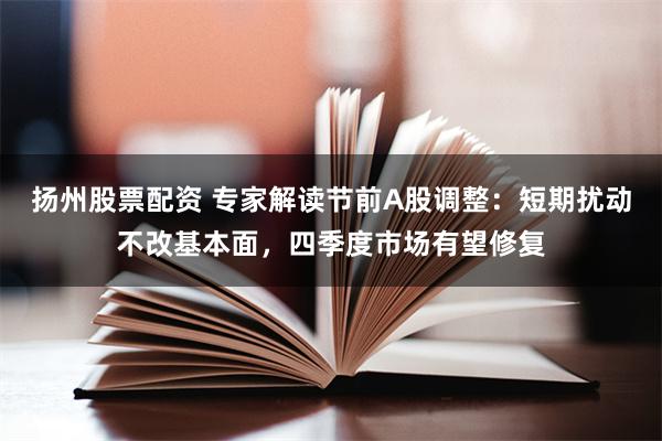 扬州股票配资 专家解读节前A股调整：短期扰动不改基本面，四季度市场有望修复