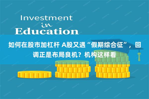 如何在股市加杠杆 A股又遇“假期综合征”，回调正是布局良机？机构这样看