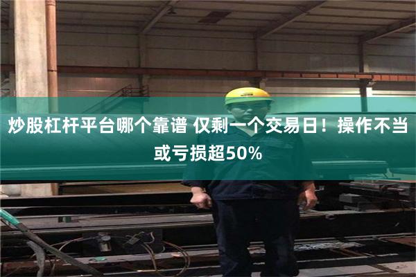 炒股杠杆平台哪个靠谱 仅剩一个交易日!操作不当或亏损超50%