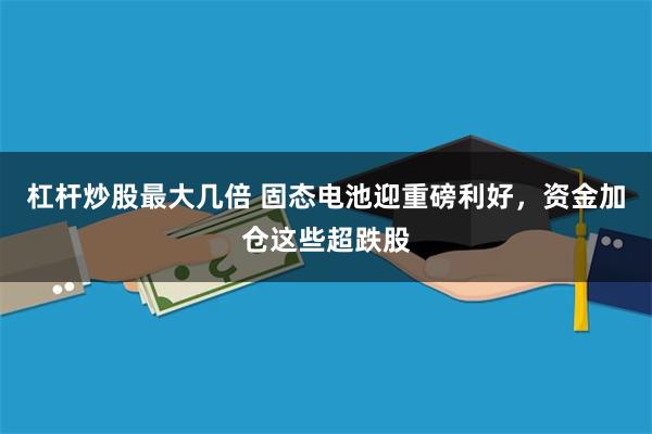 杠杆炒股最大几倍 固态电池迎重磅利好，资金加仓这些超跌股