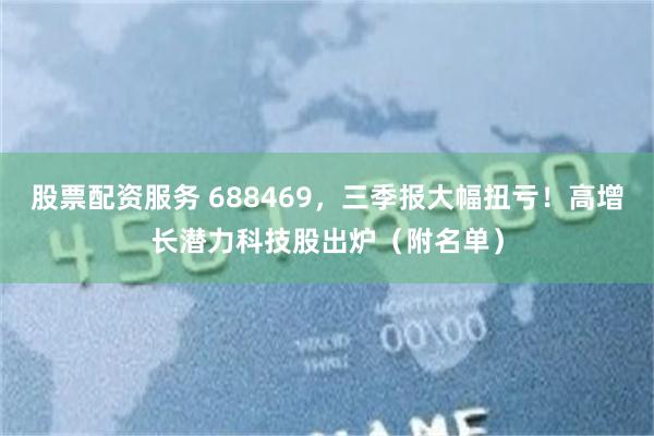 股票配资服务 688469,三季报大幅扭亏!高增长潜力科技股出炉(附名单)