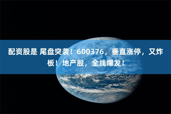 配资股是 尾盘突袭！600376，垂直涨停，又炸板！地产股，全线爆发！