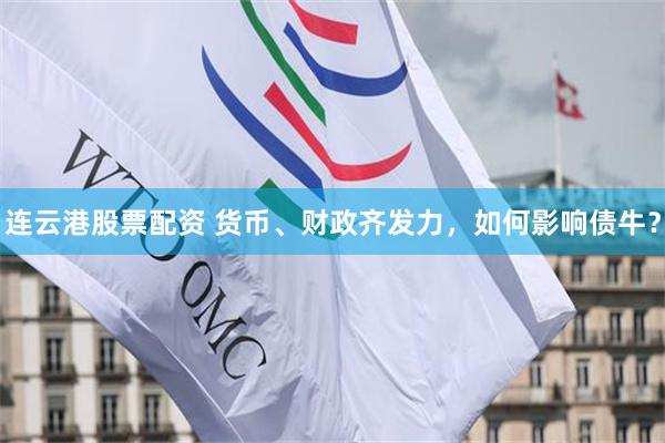 连云港股票配资 货币、财政齐发力,如何影响债牛?