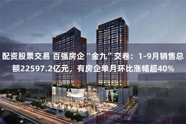 配资股票交易 百强房企“金九”交卷：1-9月销售总额22597.2亿元，有房企单月环比涨幅超40%
