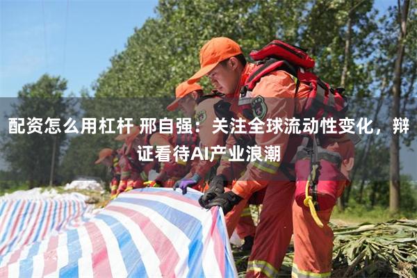 配资怎么用杠杆 邢自强:关注全球流动性变化,辩证看待AI产业浪潮