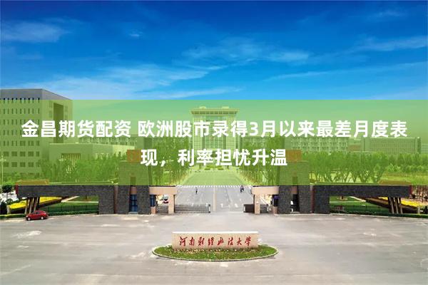 金昌期货配资 欧洲股市录得3月以来最差月度表现，利率担忧升温