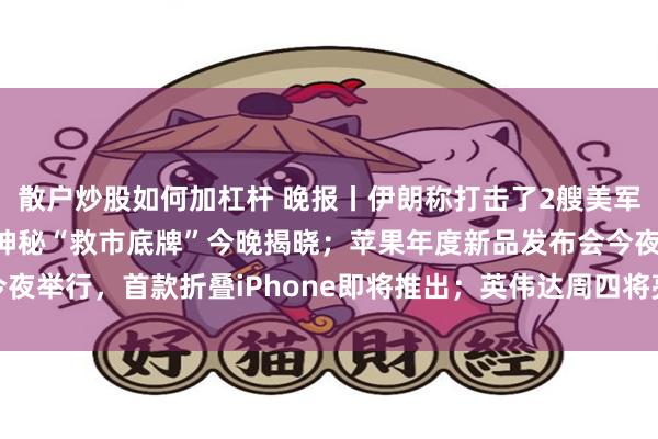 散户炒股如何加杠杆 晚报丨伊朗称打击了2艘美军舰和8艘油轮；贝森特神秘“救市底牌”今晚揭晓；苹果年度新品发布会今夜举行，首款折叠iPhone即将推出；英伟达周四将亮相高盛通讯科技大会