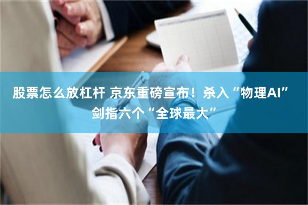 股票怎么放杠杆 京东重磅宣布！杀入“物理AI” 剑指六个“全球最大”