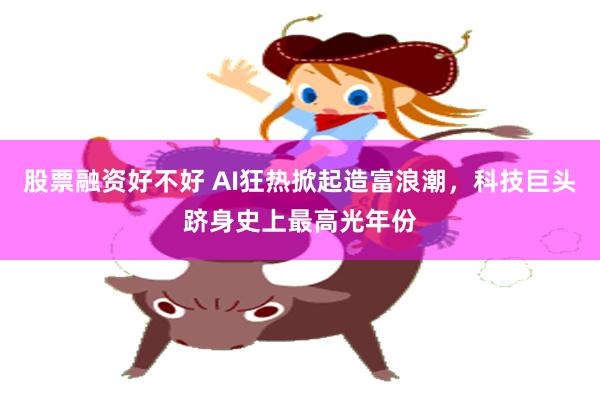 股票融资好不好 AI狂热掀起造富浪潮,科技巨头跻身史上最高光年份