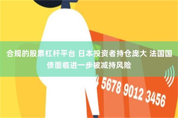 合规的股票杠杆平台 日本投资者持仓庞大 法国国债面临进一步被减持风险