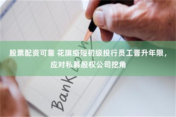 股票配资可靠 花旗缩短初级投行员工晋升年限，应对私募股权公司挖角