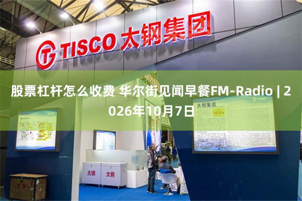 股票杠杆怎么收费 华尔街见闻早餐FM-Radio | 2026年10月7日