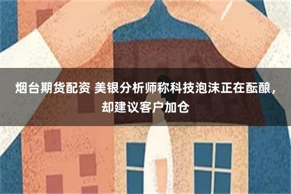 烟台期货配资 美银分析师称科技泡沫正在酝酿，却建议客户加仓