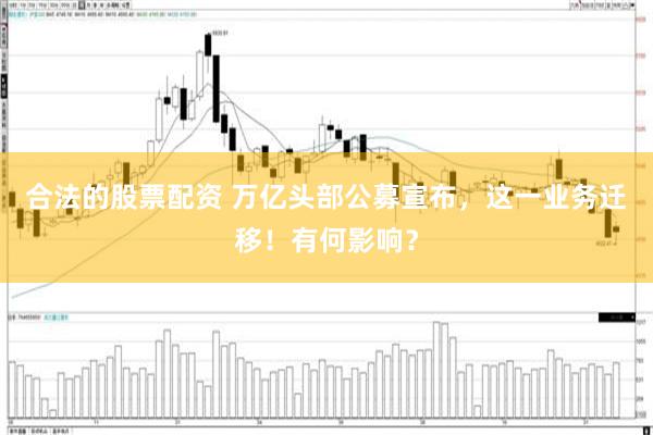 合法的股票配资 万亿头部公募宣布，这一业务迁移！有何影响？
