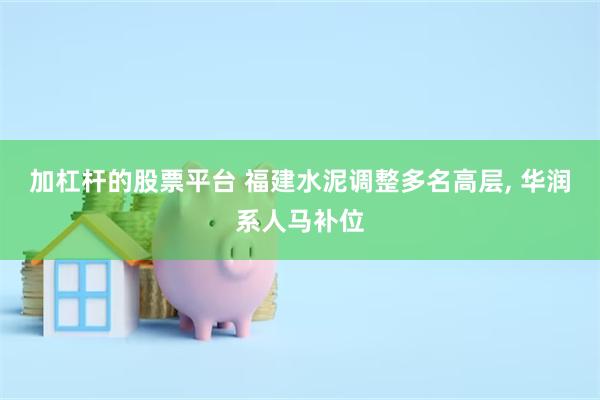 加杠杆的股票平台 福建水泥调整多名高层, 华润系人马补位