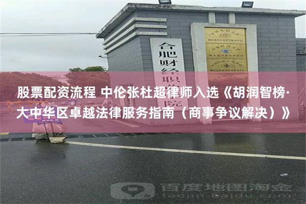 股票配资流程 中伦张杜超律师入选《胡润智榜·大中华区卓越法律服务指南（商事争议解决）》