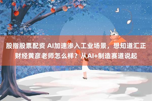 股指股票配资 AI加速渗入工业场景，想知道汇正财经黄彦老师怎么样？从AI+制造赛道说起