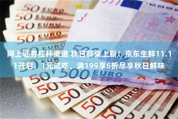 网上证劵杠杆渠道 秋日餐桌上新！京东生鲜11.11开启，1元试吃、满199享6折尽享秋日鲜味