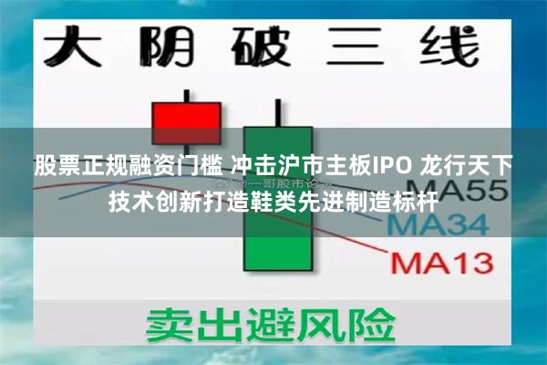 股票正规融资门槛 冲击沪市主板IPO 龙行天下技术创新打造鞋类先进制造标杆
