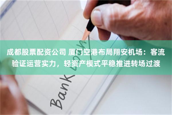 成都股票配资公司 厦门空港布局翔安机场：客流验证运营实力，轻资产模式平稳推进转场过渡