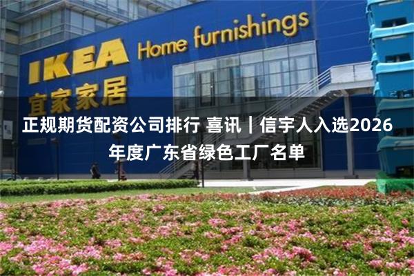 正规期货配资公司排行 喜讯｜信宇人入选2026年度广东省绿色工厂名单