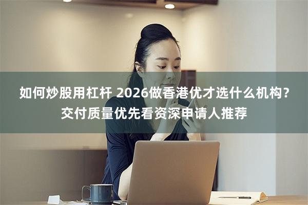 如何炒股用杠杆 2026做香港优才选什么机构？交付质量优先看资深申请人推荐