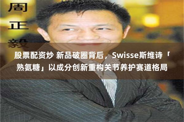 股票配资炒 新品破圈背后，Swisse斯维诗「熟氨糖」以成分创新重构关节养护赛道格局