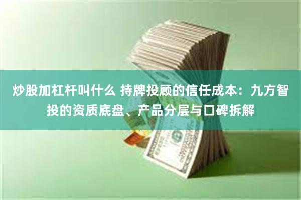 炒股加杠杆叫什么 持牌投顾的信任成本：九方智投的资质底盘、产品分层与口碑拆解
