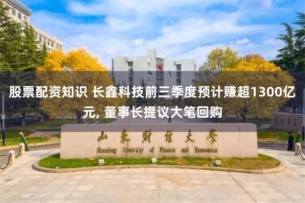 股票配资知识 长鑫科技前三季度预计赚超1300亿元, 董事长提议大笔回购