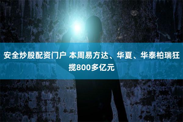 安全炒股配资门户 本周易方达、华夏、华泰柏瑞狂揽800多亿元