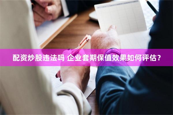 配资炒股违法吗 企业套期保值效果如何评估？